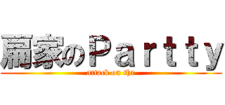 扁家のＰａｒｔｔｙ (attack on thr)