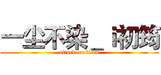 一尘不染＿ｉ初筠 (attack on titan)
