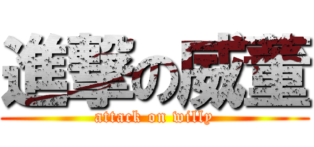 進撃の威董 (attack on willy)