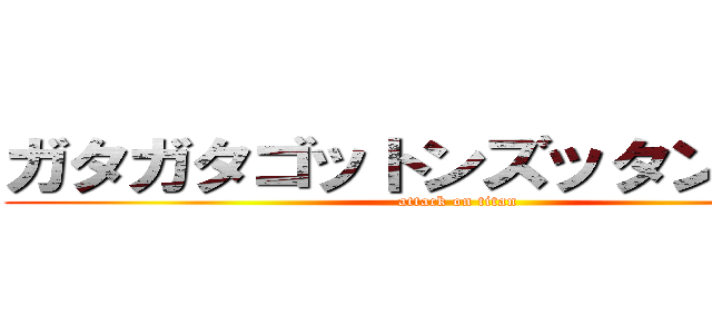ガタガタゴットンズッタンズタン (attack on titan)