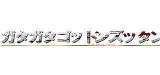 ガタガタゴットンズッタンズタン (attack on titan)