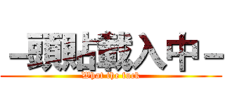 －頭貼載入中－ (What the fuck)