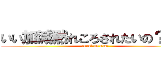 いい加減黙れころされたいの？お前 (attack on titan)