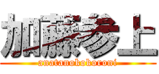 加藤参上 (anatanokokoroni)