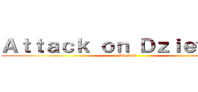 Ａｔｔａｃｋ ｏｎ Ｄｚｉｅｗｉｃｅ (Dkqkwk)