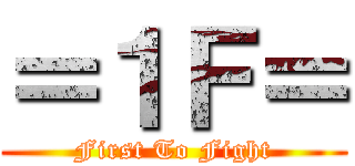＝１Ｆ＝ (First To Fight)