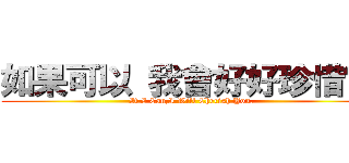 如果可以 我會好好珍惜妳。 (If I Can,I Will Cherish You.)