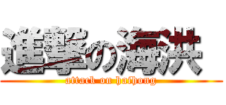 進撃の海洪  (attack on haihong)