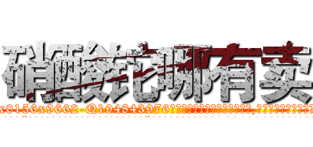 硝酸铊哪有卖 (硝酸铊哪有卖【电.话186x0156x9662-Q194843976林氏药业】我们做的是长期生意,靠的是老客户长期支持
参考消息网2月20日报道 韩媒称，“剩女多、离婚率高的城市，房价一定会上涨。”这是中国经济学家金岩石2016年12月参加在上海举行的房地产相关论坛时说的话。
)
