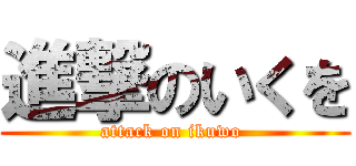 進撃のいくを (attack on ikuwo )