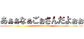 あぁぁなぁごぉさんだよぉぉ (attack on titan)