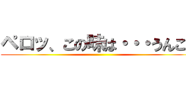 ペロッ、この味は・・・うんこ！ ()