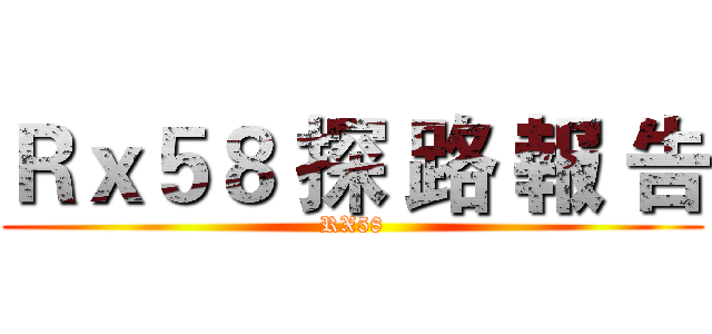 Ｒｘ５８ 探 路 報 告 (RX58)