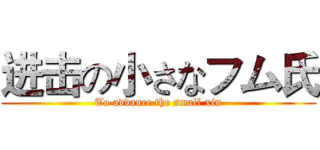 进击の小さなフム氏 (To advance the small xin)