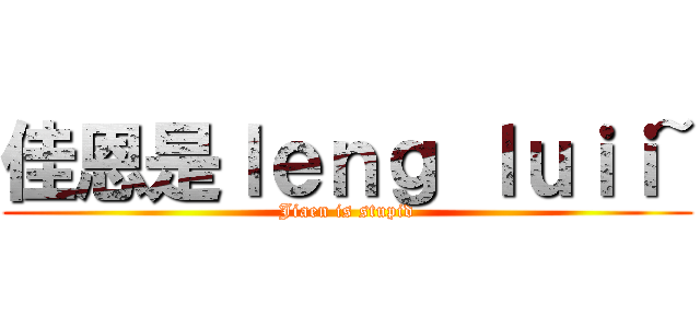 佳恩是ｌｅｎｇ ｌｕｉｉ~ (Jiaen is stupid)