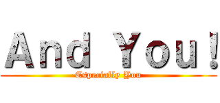 Ａｎｄ Ｙｏｕ！ (Especially You)