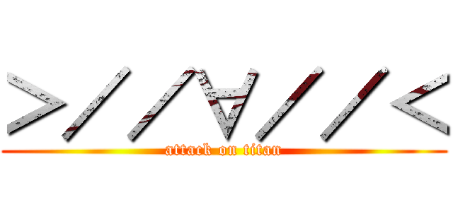 ＞／／∀／／＜ (attack on titan)