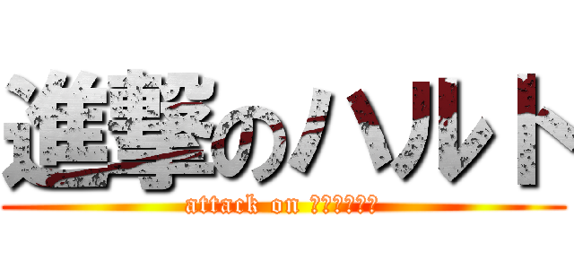 進撃のハルト (attack on Ｈａｒｕｔｏ)