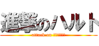 進撃のハルト (attack on Ｈａｒｕｔｏ)
