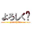 よろしく‼ (yoroshiku)