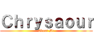 Ｃｈｒｙｓａｏｕｒ (About Me)
