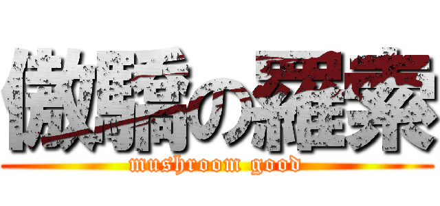 傲驕の羅索 (mushroom good)