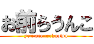 お前らうんこ (you are unknown)