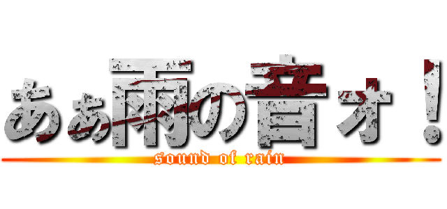 あぁ雨の音ォ！ (sound of rain)
