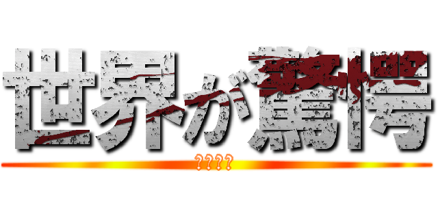 世界が驚愕 (５秒後に)