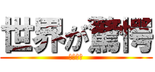 世界が驚愕 (５秒後に)