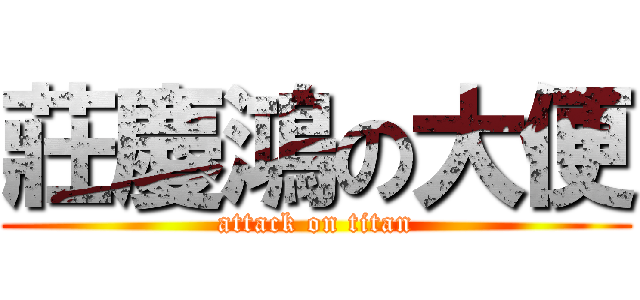 莊慶鴻の大便 (attack on titan)