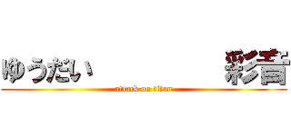 ゆうだい        彩音 (attack on titan)