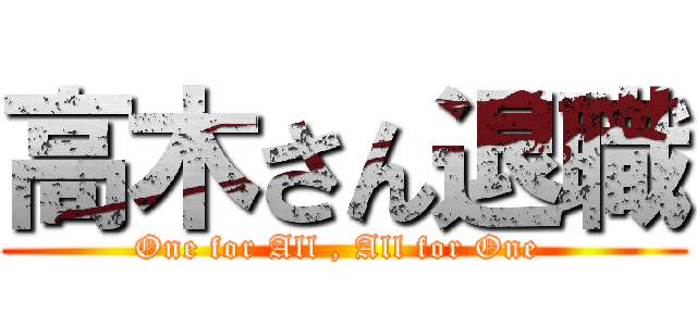高木さん退職 (One for All , All for One )