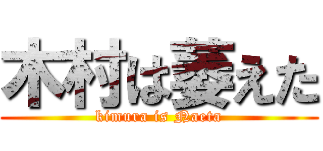 木村は萎えた (kimura is Naeta)