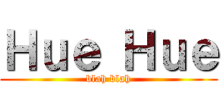 Ｈｕｅ Ｈｕｅ (blah blah)