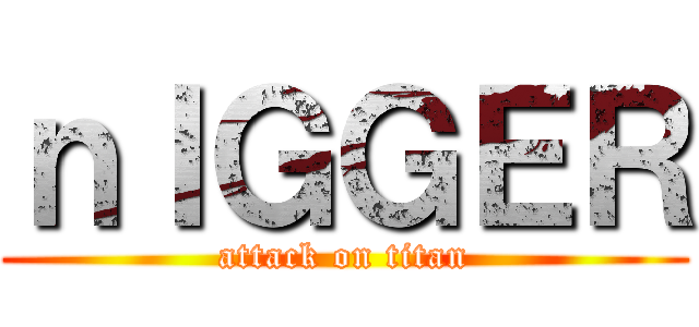 ｎＩＧＧＥＲ (attack on titan)