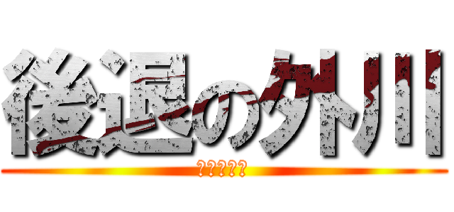 後退の外川 (（；＿；）)