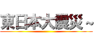 東日本大震災～ ()