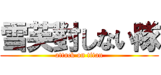 雪芙對しない隊 (attack on titan)