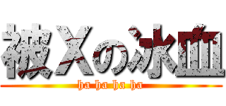 被Ｘの冰血 (ha ha ha ha)