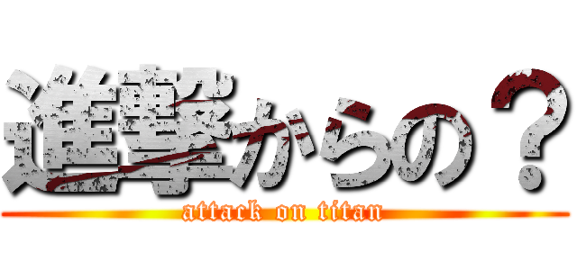 進撃からの？ (attack on titan)