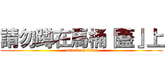 請勿蹲在馬桶『蓋』上 (attack on titan)