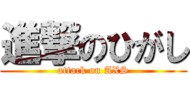 進撃のひがし (attack on AXS)