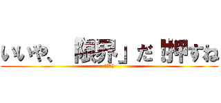 いいや、「限界」だ！押すね (いまだ！)