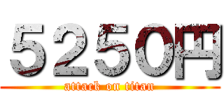 ５２５０円 (attack on titan)