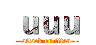 ｕｕｕ (attack on titan)