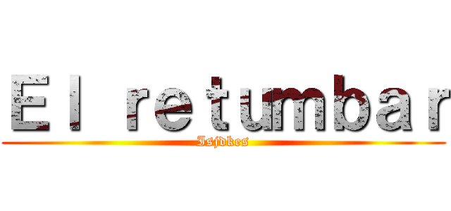 Ｅｌ ｒｅｔｕｍｂａｒ (Isjdkes)