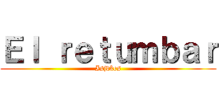 Ｅｌ ｒｅｔｕｍｂａｒ (Isjdkes)