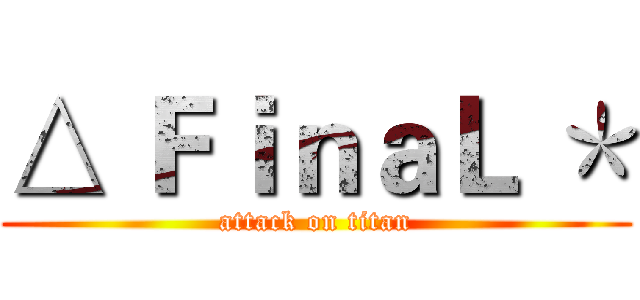 △ ＦｉｎａＬ ＊ (attack on titan)