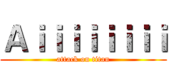 Ａｉｉｉｉｉｉｉｉ (attack on titan)